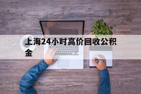 黔东最新上海24小时高价回收公积金方法分析(最方便真实的黔东上海24小时高价回收公积金电话方法)
