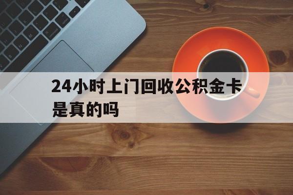 黔东最新24小时上门回收公积金卡是真的吗方法分析(最方便真实的黔东24小时上门回收公积金卡是真的吗安全吗方法)