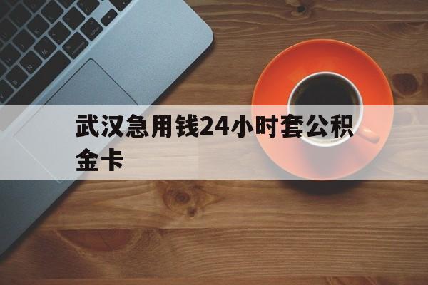 黔东最新武汉急用钱24小时套公积金卡方法分析(最方便真实的黔东武汉公积金取现方法方法)