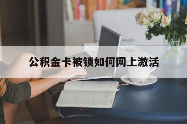 黔东最新公积金卡被锁如何网上激活方法分析(最方便真实的黔东公积金卡锁了可以去银行吗方法)