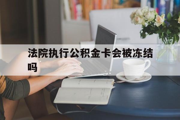 黔东最新法院执行公积金卡会被冻结吗方法分析(最方便真实的黔东法院执行公积金卡会被冻结吗怎么解冻方法)