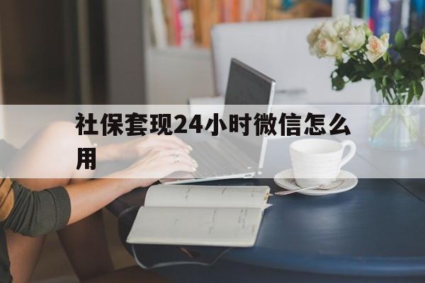 黔东最新社保套现24小时微信怎么用方法分析(最方便真实的黔东社保套现主要是套什么方法)