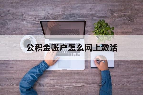 黔东最新公积金账户怎么网上激活方法分析(最方便真实的黔东公积金账户怎么网上激活的方法)