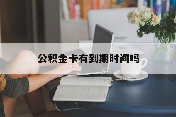 黔东最新公积金卡有到期时间吗方法分析(最方便真实的黔东公积金卡上的有效期限是什么意思方法)