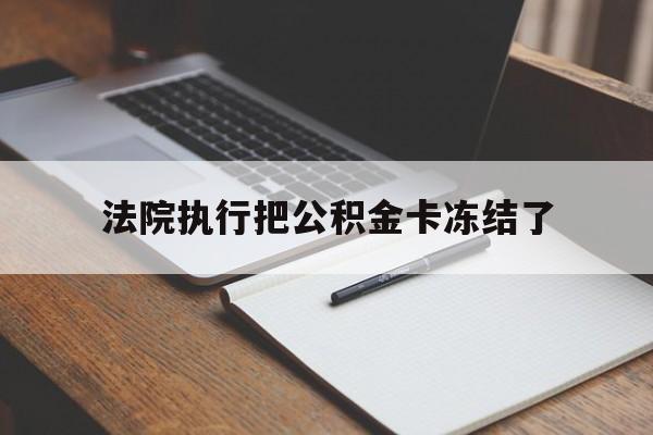 黔东最新法院执行把公积金卡冻结了方法分析(最方便真实的黔东法院冻结住房公积金方法)