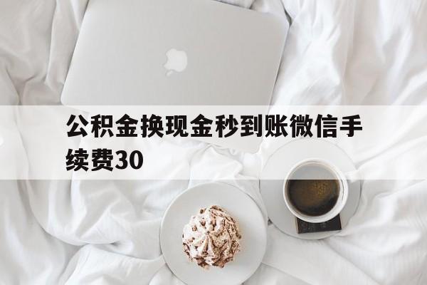 黔东关于公积金换现金秒到账微信手续费30的信息