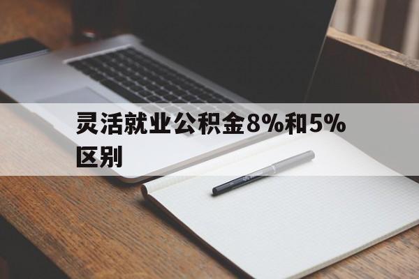 黔东最新灵活就业公积金8%和5%区别方法分析(最方便真实的黔东灵活就业公积金一般交多少钱方法)