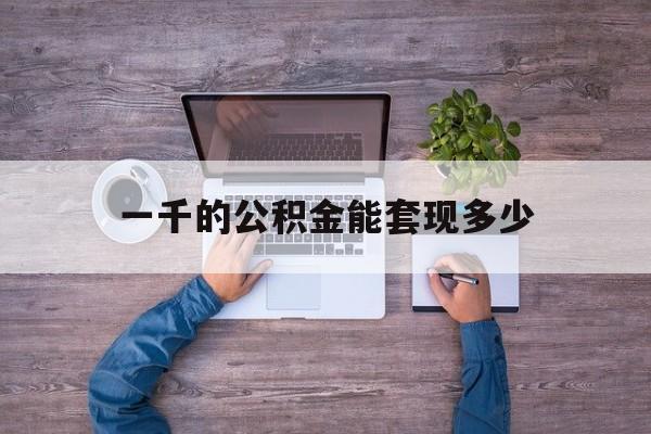 黔东最新一千的公积金能套现多少方法分析(最方便真实的黔东公积金一千多能取吗方法)