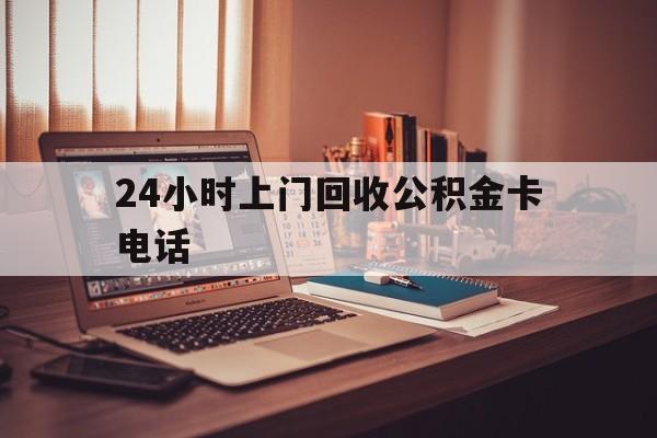 黔东最新24小时上门回收公积金卡电话方法分析(最方便真实的黔东24小时上门回收公积金卡电话方法)