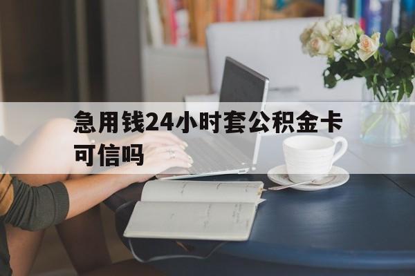 黔东最新急用钱24小时套公积金卡可信吗方法分析(最方便真实的黔东急用钱24小时套公积金卡可信吗安全吗方法)