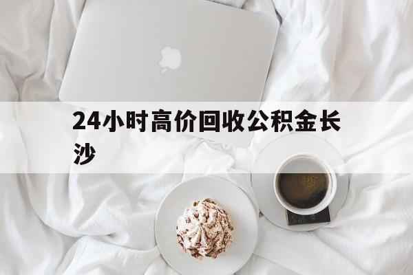 黔东最新24小时高价回收公积金长沙方法分析(最方便真实的黔东长沙公积金怎么取出来,去哪里取方法)