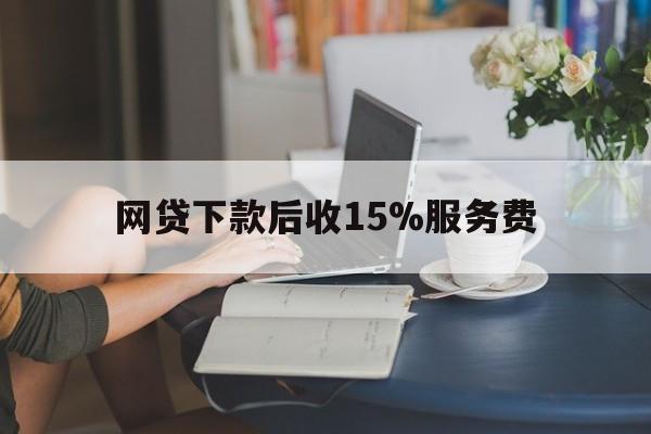 黔东最新网贷下款后收15%服务费方法分析(最方便真实的黔东网贷收取贷后服务费合法吗方法)