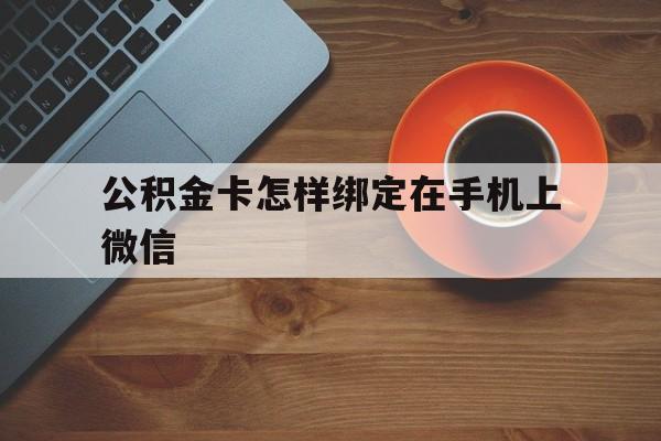 黔东最新公积金卡怎样绑定在手机上微信方法分析(最方便真实的黔东住房公积金卡怎么绑定微信方法)