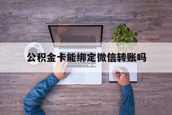 黔东最新公积金卡能绑定微信转账吗方法分析(最方便真实的黔东公积金卡可以绑定手机银行吗方法)