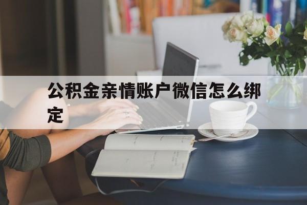 黔东最新公积金亲情账户微信怎么绑定方法分析(最方便真实的黔东公积金亲情账户微信怎么绑定银行卡方法)