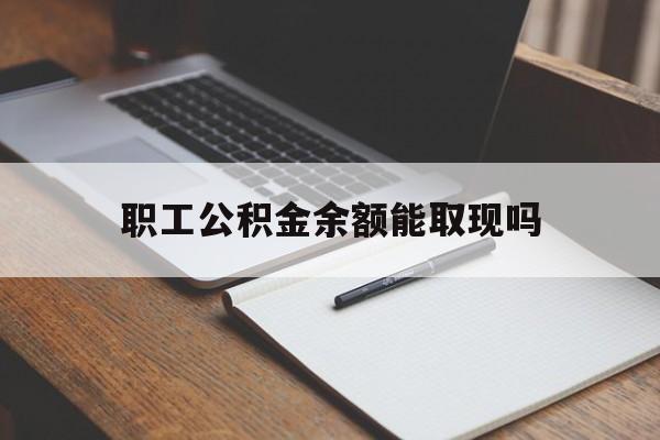 黔东最新职工公积金余额能取现吗方法分析(最方便真实的黔东职工公积金余额能取现吗怎么取方法)