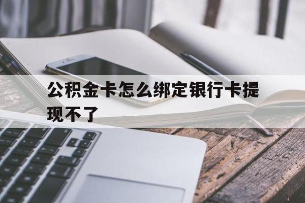 黔东最新公积金卡怎么绑定银行卡提现不了方法分析(最方便真实的黔东公积金卡怎么绑定银行卡提现不了呢方法)