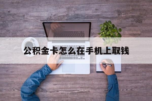 黔东最新公积金卡怎么在手机上取钱方法分析(最方便真实的黔东公积金卡怎么在手机上激活方法)