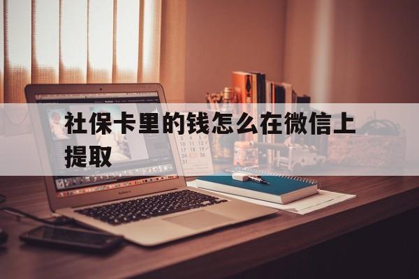 黔东最新社保卡里的钱怎么在微信上提取方法分析(最方便真实的黔东社保卡里的钱微信可以取出来吗方法)