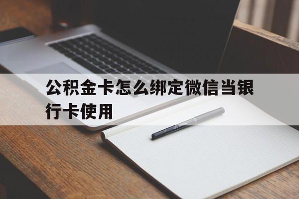 黔东最新公积金卡怎么绑定微信当银行卡使用方法分析(最方便真实的黔东公积金卡怎么绑定微信当银行卡使用呢方法)