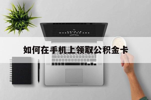 黔东最新如何在手机上领取公积金卡方法分析(最方便真实的黔东手机上怎么办理领取公积金方法)