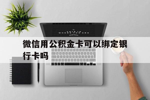 黔东最新微信用公积金卡可以绑定银行卡吗方法分析(最方便真实的黔东微信可以绑定住房公积金银行卡吗?方法)