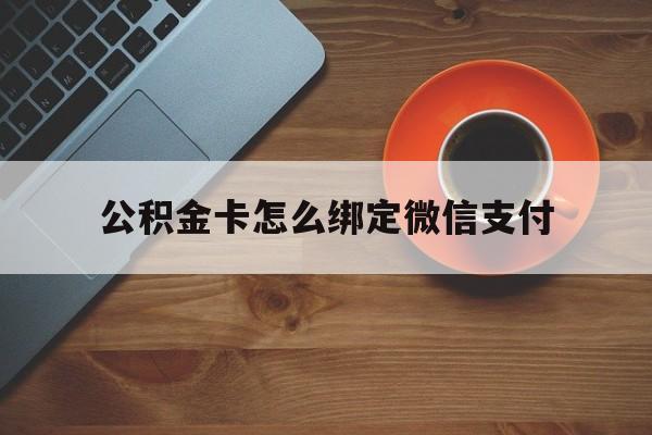 黔东最新公积金卡怎么绑定微信支付方法分析(最方便真实的黔东公积金卡绑微信能直接支付吗方法)