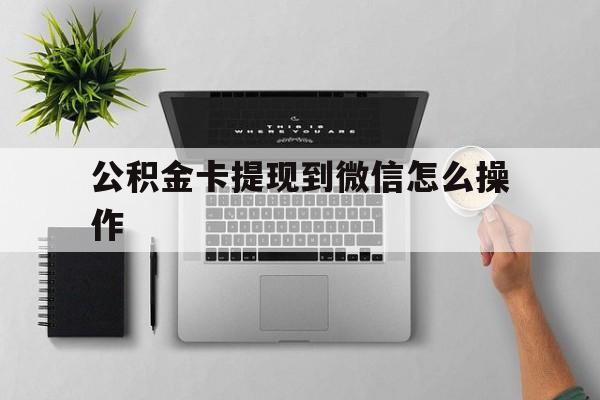 黔东最新公积金卡提现到微信怎么操作方法分析(最方便真实的黔东公积金提到银行卡怎么提方法)
