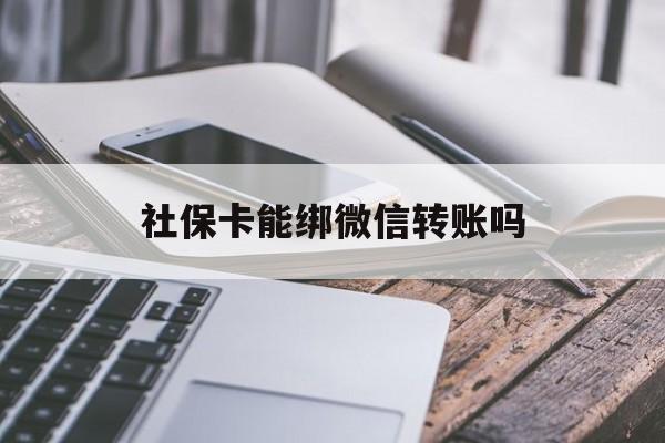 黔东最新社保卡能绑微信转账吗方法分析(最方便真实的黔东社保卡能绑定微信吗能提现吗方法)