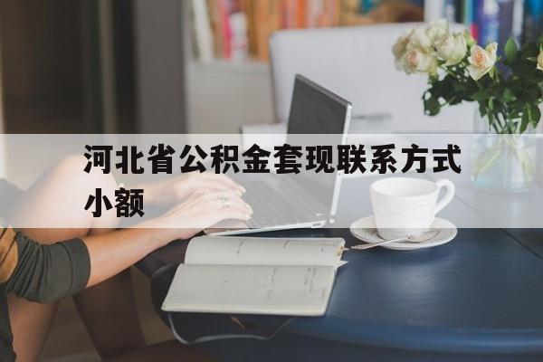 黔东最新河北省公积金套现联系方式小额方法分析(最方便真实的黔东河北公积金怎么提取条件方法)